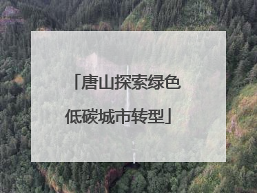 唐山探索绿色低碳城市转型