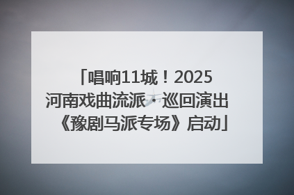 唱响11城！2025河南戏曲流派・巡回演出《豫剧马派专场》启动