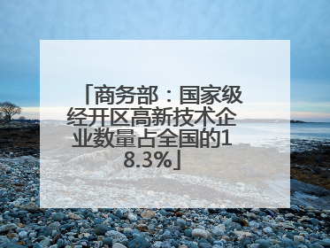 商务部：国家级经开区高新技术企业数量占全国的18.3%