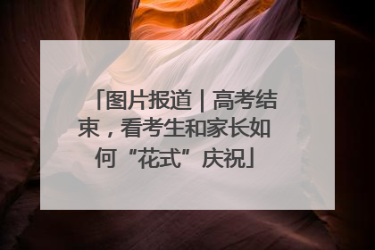 图片报道｜高考结束，看考生和家长如何“花式”庆祝
