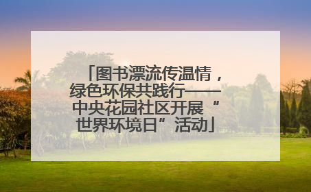 图书漂流传温情，绿色环保共践行——中央花园社区开展“世界环境日”活动
