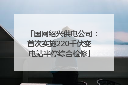国网绍兴供电公司：首次实施220千伏变电站半停综合检修