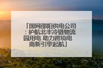国网邵阳供电公司：护航北丰冷链物流园用电 助力跨境电商新引擎起航