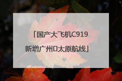 国产大飞机C919新增广州⇌太原航线