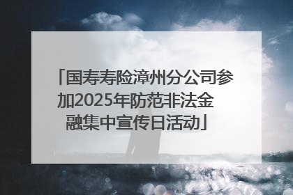国寿寿险漳州分公司参加2025年防范非法金融集中宣传日活动