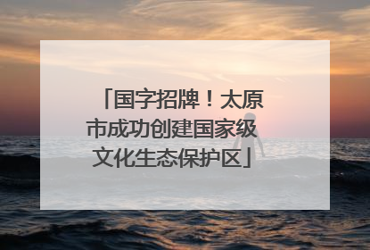 国字招牌！太原市成功创建国家级文化生态保护区