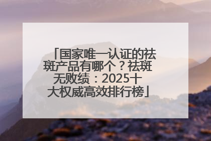 国家唯一认证的祛斑产品有哪个？祛斑无败绩：2025十大权威高效排行榜