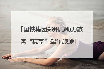 国铁集团郑州局助力旅客“粽享”端午旅途