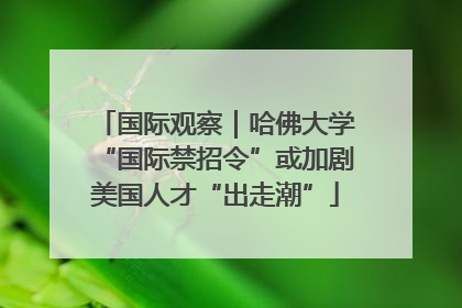国际观察｜哈佛大学“国际禁招令”或加剧美国人才“出走潮”