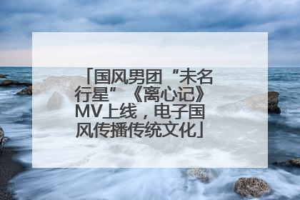 国风男团“未名行星”《离心记》MV上线，电子国风传播传统文化