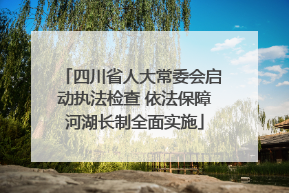 四川省人大常委会启动执法检查 依法保障河湖长制全面实施