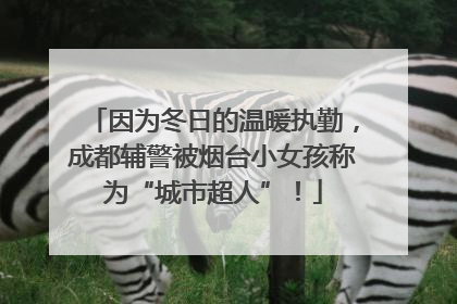 因为冬日的温暖执勤，成都辅警被烟台小女孩称为“城市超人”！