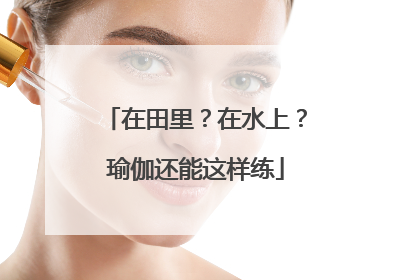 在田里？在水上？瑜伽还能这样练