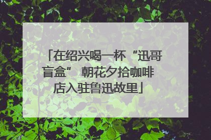 在绍兴喝一杯“迅哥盲盒” 朝花夕拾咖啡店入驻鲁迅故里