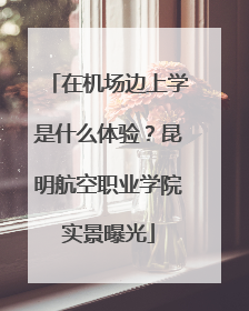 在机场边上学是什么体验？昆明航空职业学院实景曝光