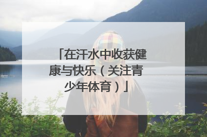 在汗水中收获健康与快乐（关注青少年体育）