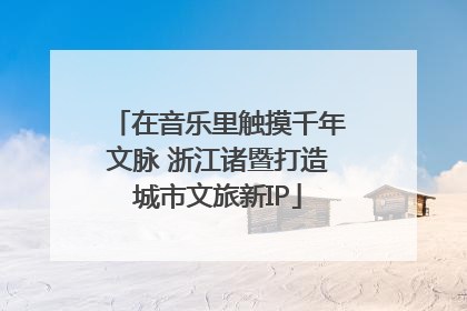 在音乐里触摸千年文脉 浙江诸暨打造城市文旅新IP