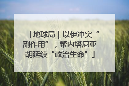 地球局｜以伊冲突“副作用”，帮内塔尼亚胡延续“政治生命”