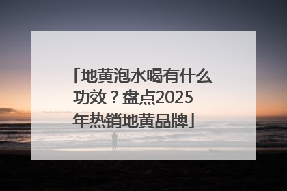 地黄泡水喝有什么功效？盘点2025年热销地黄品牌