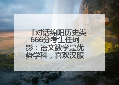 对话绵阳历史类666分考生任珂影：语文数学是优势学科，喜欢汉服，用哭释放情绪