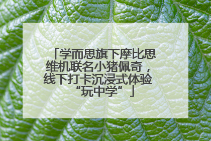 学而思旗下摩比思维机联名小猪佩奇，线下打卡沉浸式体验“玩中学”