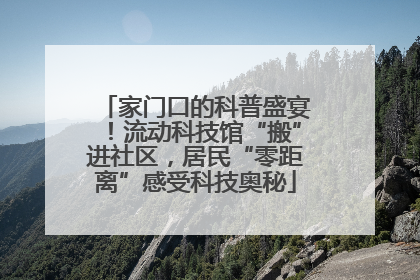 家门口的科普盛宴！流动科技馆“搬”进社区，居民“零距离”感受科技奥秘