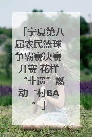 宁夏第八届农民篮球争霸赛决赛开赛 花样“非遗”燃动“村BA”