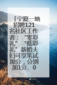 宁夏一地招聘121名社区工作者：“零彩礼”“低彩礼”新婚夫妇可享笔试加分，分别加1分、0.5分