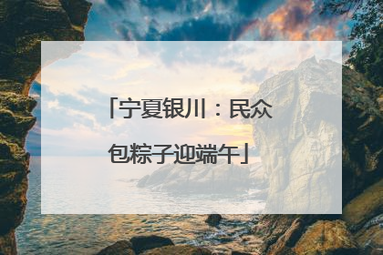 宁夏银川：民众包粽子迎端午
