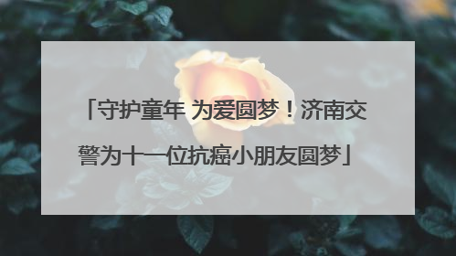 守护童年 为爱圆梦！济南交警为十一位抗癌小朋友圆梦