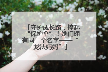 守护成长路，撑起“保护伞”！她们拥有同一个名字——“龙法妈妈”