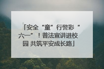 安全“童”行警彩“六一”！普法宣讲进校园 共筑平安成长路