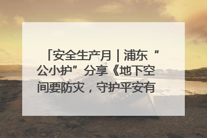安全生产月｜浦东“公小护”分享《地下空间要防灾，守护平安有我在》安全谣