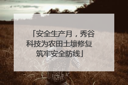 安全生产月，秀谷科技为农田土壤修复筑牢安全防线