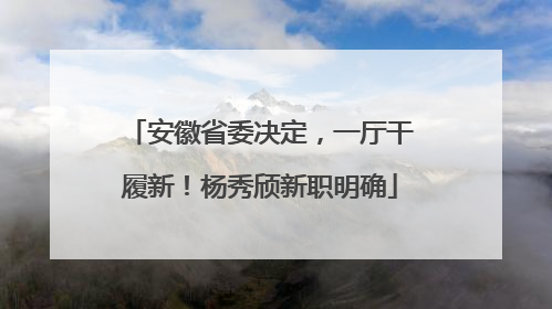 安徽省委决定，一厅干履新！杨秀颀新职明确
