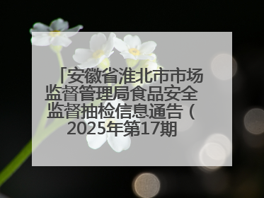安徽省淮北市市场监督管理局食品安全监督抽检信息通告（2025年第17期-你点我检）