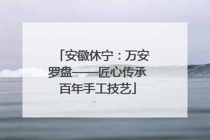 安徽休宁：万安罗盘——匠心传承百年手工技艺