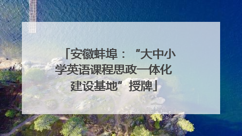 安徽蚌埠：“大中小学英语课程思政一体化建设基地”授牌