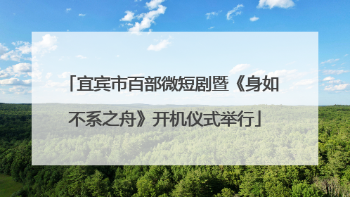 宜宾市百部微短剧暨《身如不系之舟》开机仪式举行
