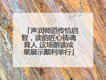声润师道传情启智，读韵匠心铸魂育人 这场朗读成果展示顺利举行