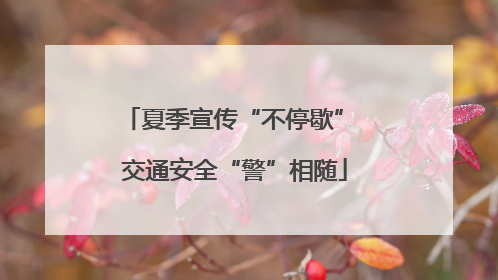 夏季宣传“不停歇” 交通安全“警”相随