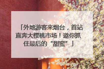 外地游客来烟台，首站直奔大樱桃市场！邀你抓住最后的“甜蜜”