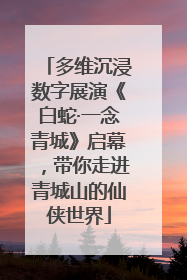 多维沉浸数字展演《白蛇·一念青城》启幕，带你走进青城山的仙侠世界