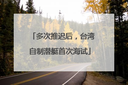 多次推迟后，台湾自制潜艇首次海试