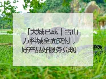 大城已成｜雪山万科城全面交付，好产品好服务兑现美好生活