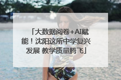 大数据阅卷+AI赋能！沈阳这所中学复兴发展 教学质量腾飞