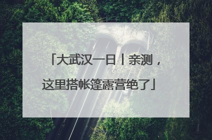 大武汉一日丨亲测，这里搭帐篷露营绝了
