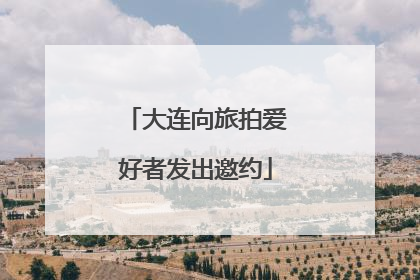大连向旅拍爱好者发出邀约