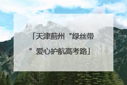 天津蓟州“绿丝带”爱心护航高考路