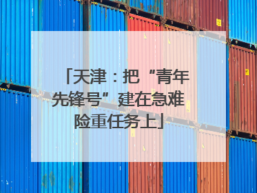 天津：把“青年先锋号”建在急难险重任务上